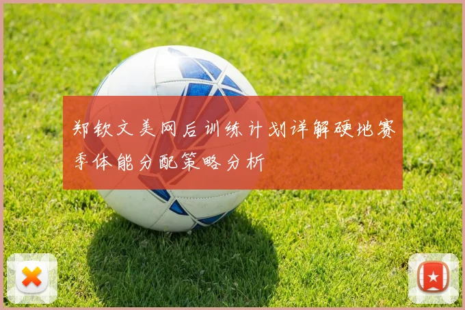 郑钦文美网后训练计划详解硬地赛季体能分配策略分析