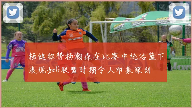 杨健称赞杨瀚森在比赛中统治篮下表现如G联盟时期令人印象深刻