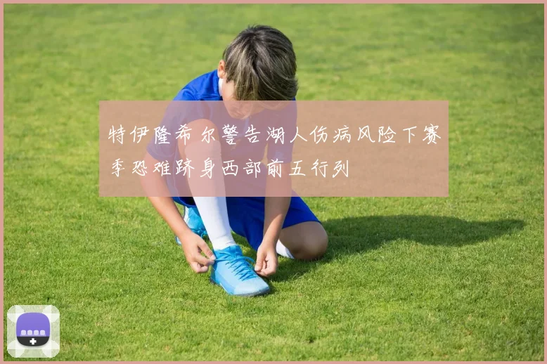 特伊隆希尔警告湖人伤病风险下赛季恐难跻身西部前五行列