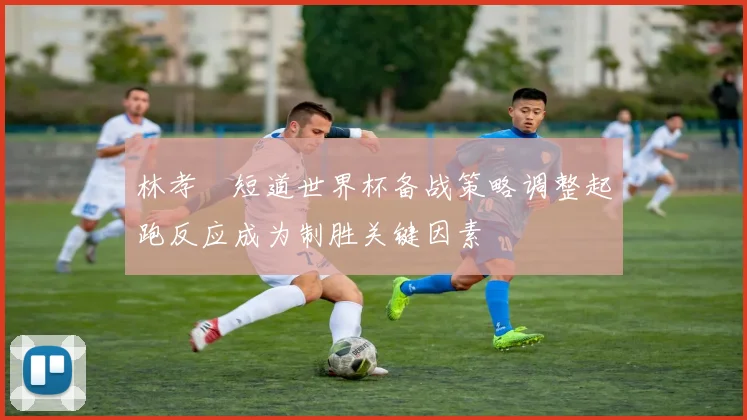 林孝埈短道世界杯备战策略调整起跑反应成为制胜关键因素